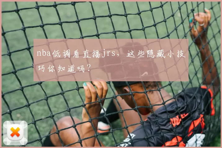 nba低调看直播jrs，这些隐藏小技巧你知道吗？