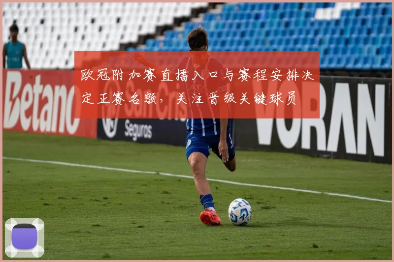 欧冠附加赛直播入口与赛程安排决定正赛名额，关注晋级关键球员