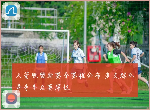 火箭联盟新赛季赛程公布 多支球队争夺季后赛席位
