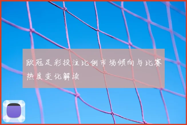 欧冠足彩投注比例市场倾向与比赛热度变化解读