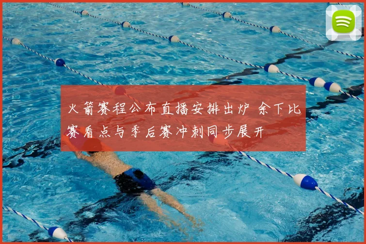 火箭赛程公布直播安排出炉 余下比赛看点与季后赛冲刺同步展开