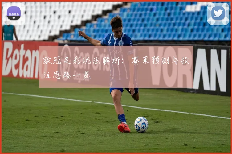 欧冠足彩玩法解析:赛果预测与投注思路一览