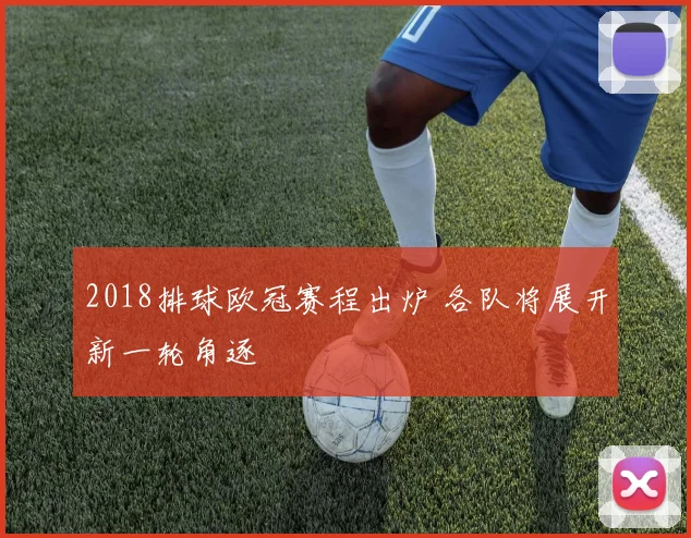 2018排球欧冠赛程出炉 各队将展开新一轮角逐