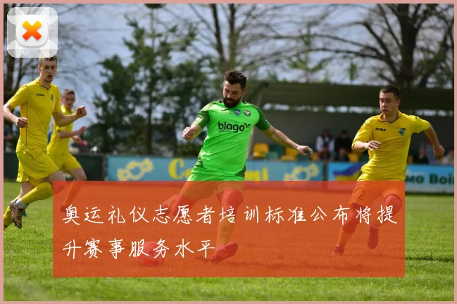 奥运礼仪志愿者培训标准公布将提升赛事服务水平