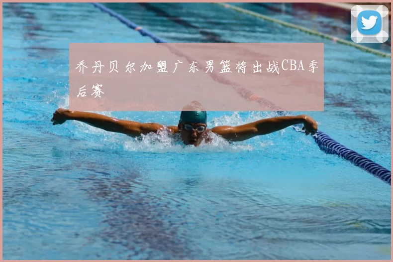 乔丹贝尔加盟广东男篮将出战CBA季后赛