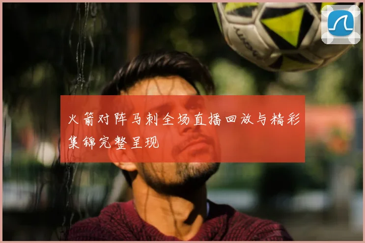 火箭对阵马刺全场直播回放与精彩集锦完整呈现