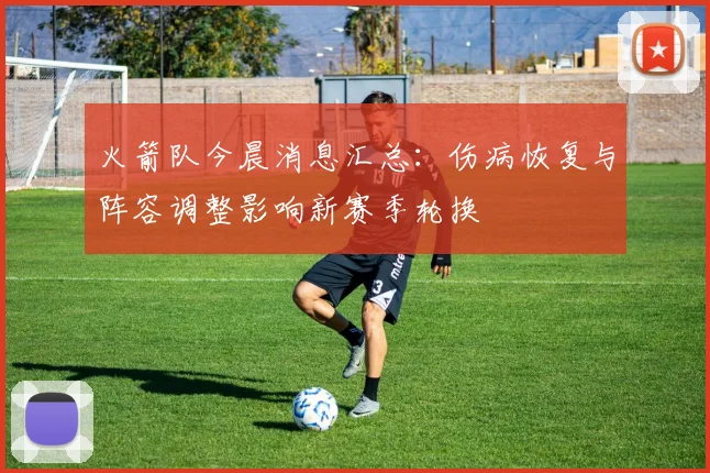 火箭队今晨消息汇总：伤病恢复与阵容调整影响新赛季轮换