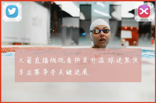 火箭直播线观看热度升温 球迷聚焦季后赛争夺关键进展
