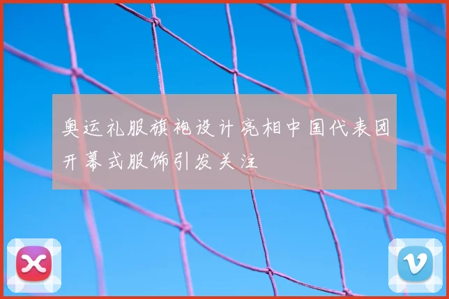奥运礼服旗袍设计亮相中国代表团开幕式服饰引发关注