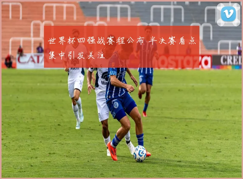 世界杯四强战赛程公布 半决赛看点集中引发关注