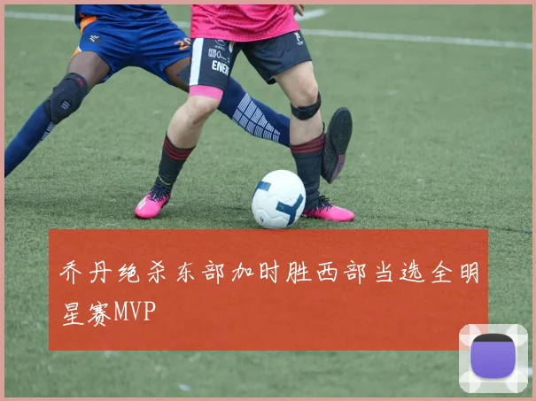 乔丹绝杀东部加时胜西部当选全明星赛MVP