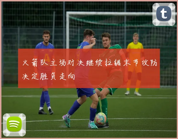 火箭队主场对决继续拉锯末节攻防决定胜负走向
