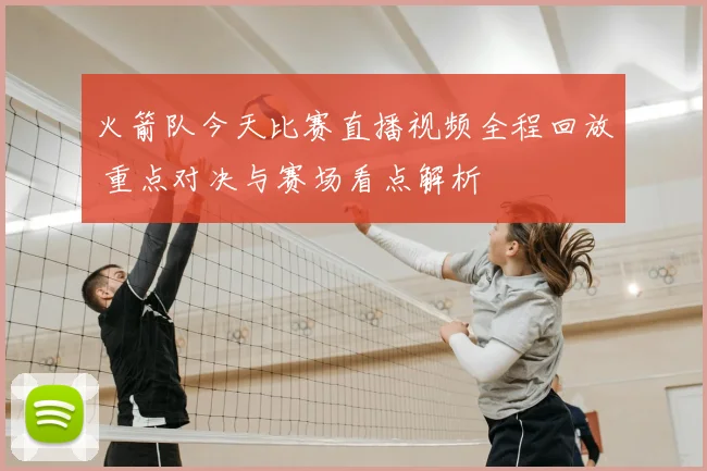 火箭队今天比赛直播视频全程回放 重点对决与赛场看点解析