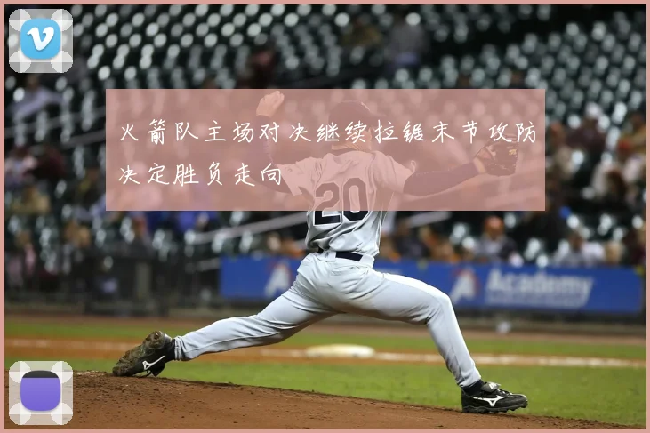 火箭队主场对决继续拉锯末节攻防决定胜负走向